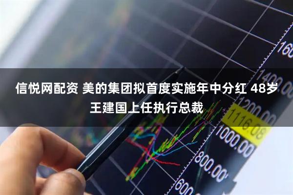 信悦网配资 美的集团拟首度实施年中分红 48岁王建国上任执行总裁