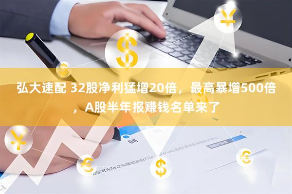 弘大速配 32股净利猛增20倍，最高暴增500倍，A股半年报赚钱名单来了