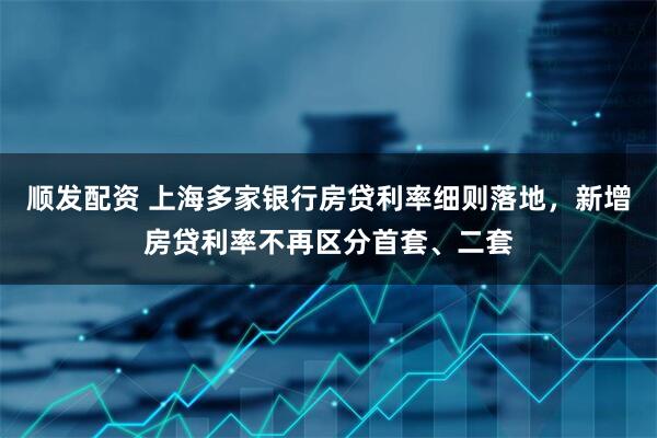 顺发配资 上海多家银行房贷利率细则落地，新增房贷利率不再区分首套、二套
