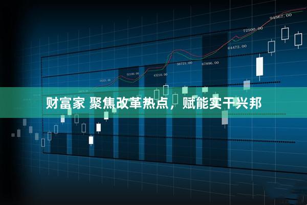 财富家 聚焦改革热点，赋能实干兴邦