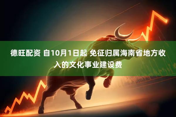 德旺配资 自10月1日起 免征归属海南省地方收入的文化事业建设费