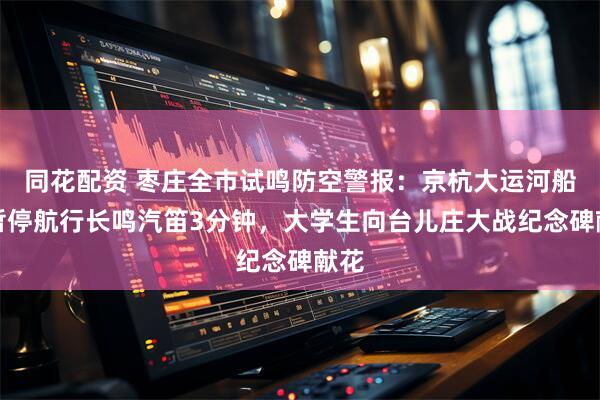 同花配资 枣庄全市试鸣防空警报:京杭大运河船舶暂停航行长鸣汽笛3分钟,大学生向台儿庄大战纪念碑献花