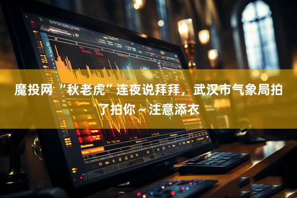 魔投网 “秋老虎”连夜说拜拜，武汉市气象局拍了拍你～注意添衣
