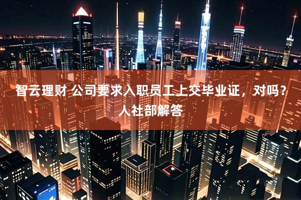 智云理财 公司要求入职员工上交毕业证，对吗？人社部解答