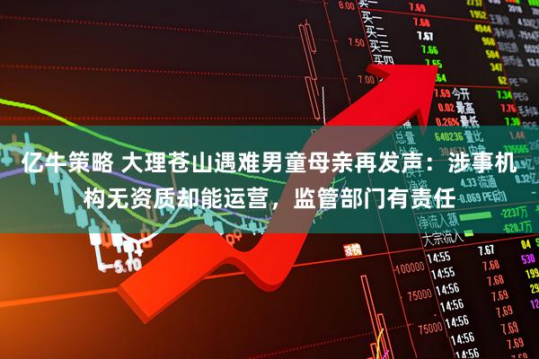 亿牛策略 大理苍山遇难男童母亲再发声：涉事机构无资质却能运营，监管部门有责任