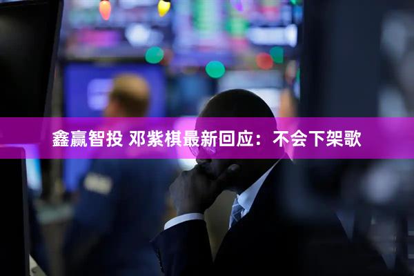 鑫赢智投 邓紫棋最新回应:不会下架歌