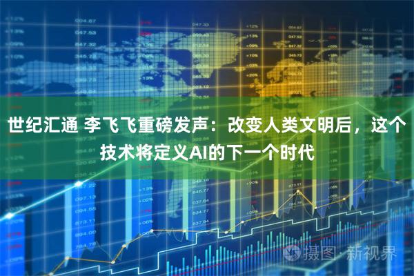 世纪汇通 李飞飞重磅发声：改变人类文明后，这个技术将定义AI的下一个时代