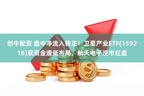 创牛配资 盘中净流入转正！卫星产业ETF(159218)获资金逢低布局，航天电子逆市红盘