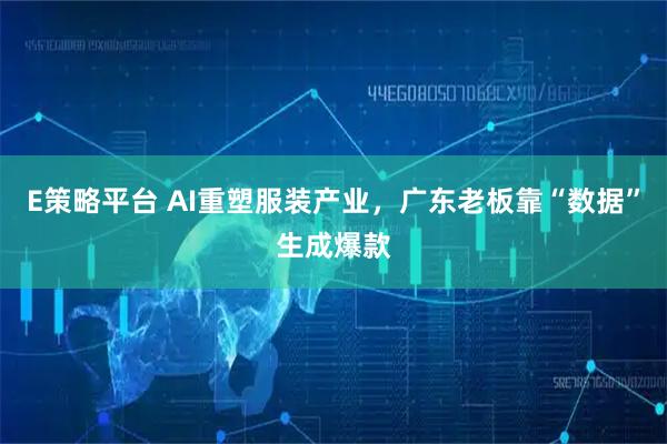 E策略平台 AI重塑服装产业，广东老板靠“数据”生成爆款