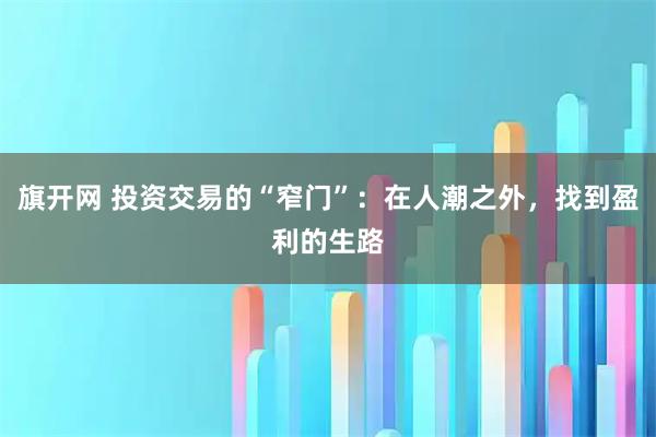 旗开网 投资交易的“窄门”：在人潮之外，找到盈利的生路