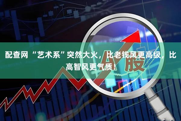 配查网 “艺术系”突然大火，比老钱风更高级，比高智风更气质！