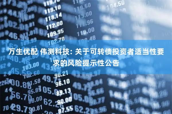 万生优配 伟测科技: 关于可转债投资者适当性要求的风险提示性公告