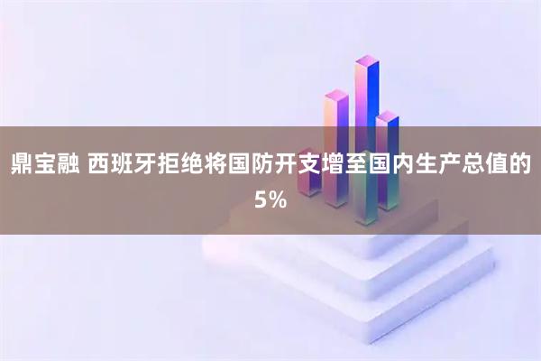 鼎宝融 西班牙拒绝将国防开支增至国内生产总值的5%