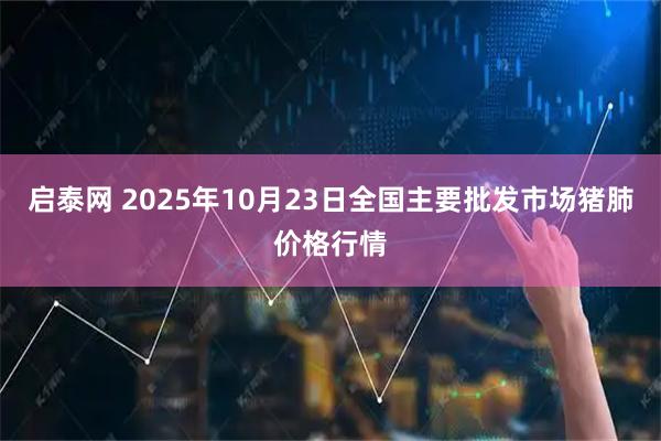 启泰网 2025年10月23日全国主要批发市场猪肺价格行情