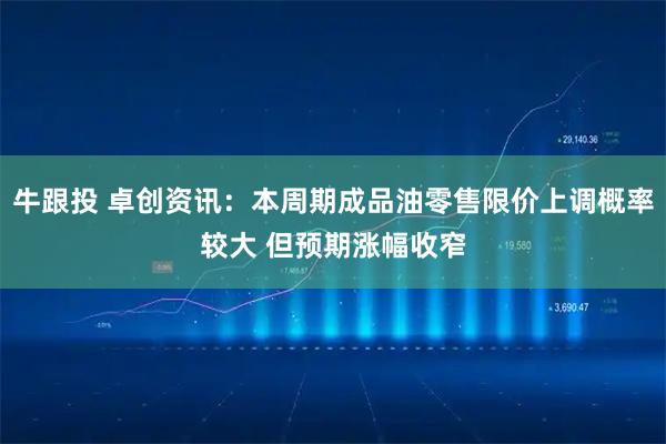牛跟投 卓创资讯：本周期成品油零售限价上调概率较大 但预期涨幅收窄