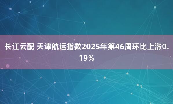 长江云配 天津航运指数2025年第46周环比上涨0.19%