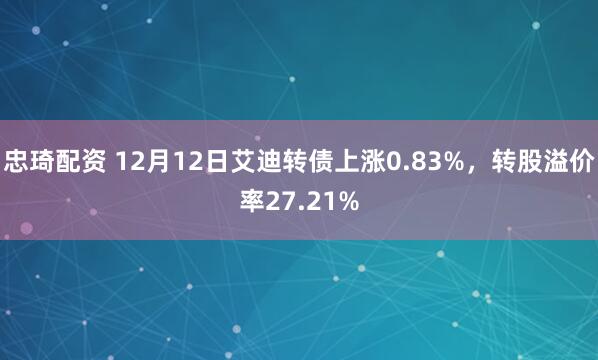 忠琦配资 12月12日艾迪转债上涨0.83%，转股溢价率27.21%