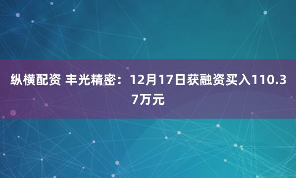 纵横配资 丰光精密：12月17日获融资买入110.37万元