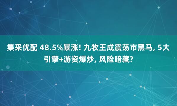 集采优配 48.5%暴涨! 九牧王成震荡市黑马, 5大引擎+游资爆炒, 风险暗藏?