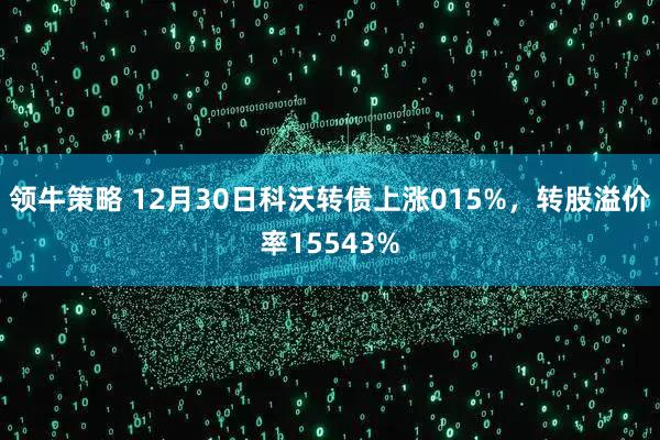 领牛策略 12月30日科沃转债上涨015%，转股溢价率15543%