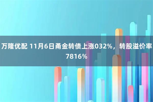 万隆优配 11月6日甬金转债上涨032%，转股溢价率7816%