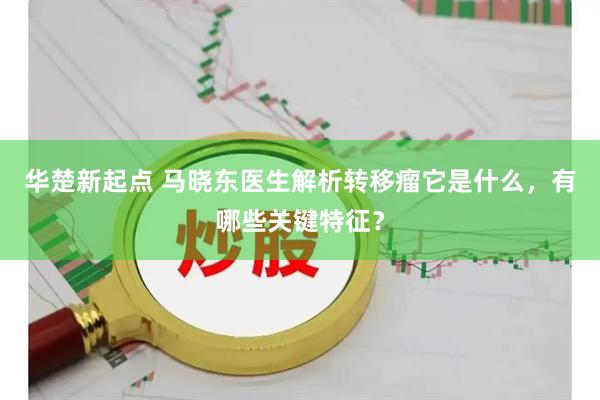 华楚新起点 马晓东医生解析转移瘤它是什么，有哪些关键特征？