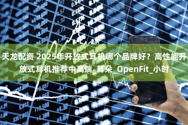 天龙配资 2025年开放式耳机哪个品牌好?高性能开放式耳机推荐中高端_耳朵_OpenFit_小时