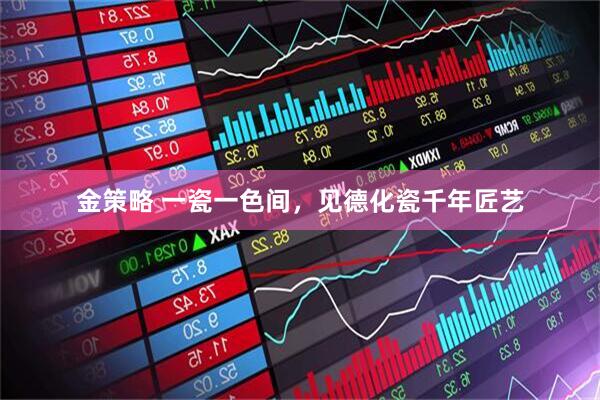 金策略 一瓷一色间，见德化瓷千年匠艺