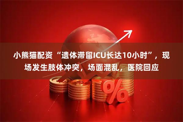 小熊猫配资 “遗体滞留ICU长达10小时”，现场发生肢体冲突，场面混乱，医院回应
